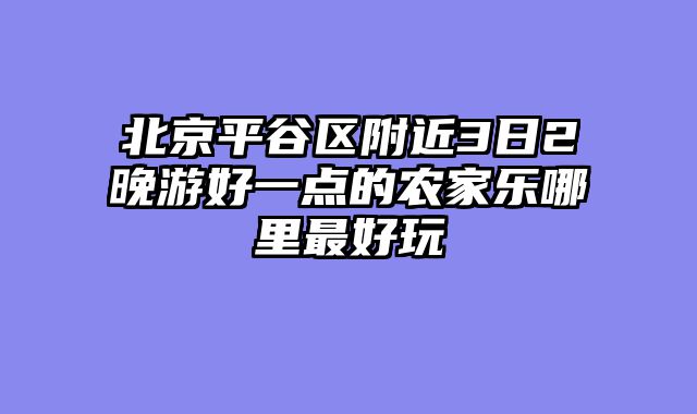 北京平谷区附近3日2晚游好一点的农家乐哪里最好玩
