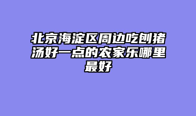 北京海淀区周边吃刨猪汤好一点的农家乐哪里最好