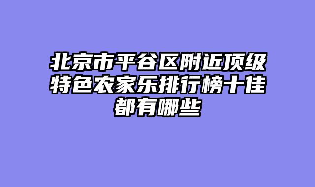 北京市平谷区附近顶级特色农家乐排行榜十佳都有哪些