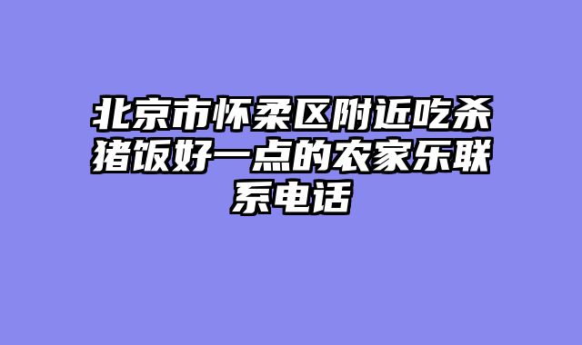北京市怀柔区附近吃杀猪饭好一点的农家乐联系电话