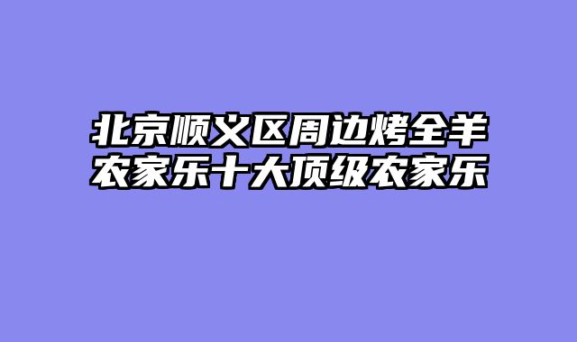 北京顺义区周边烤全羊农家乐十大顶级农家乐
