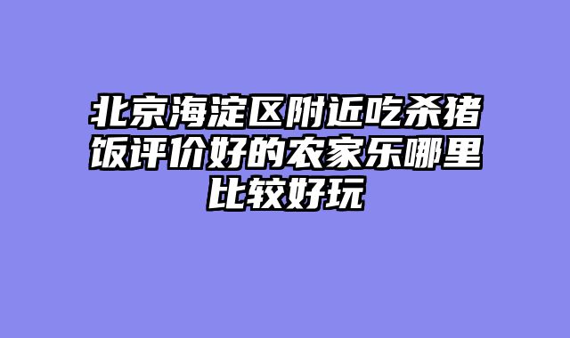 北京海淀区附近吃杀猪饭评价好的农家乐哪里比较好玩