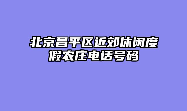 北京昌平区近郊休闲度假农庄电话号码