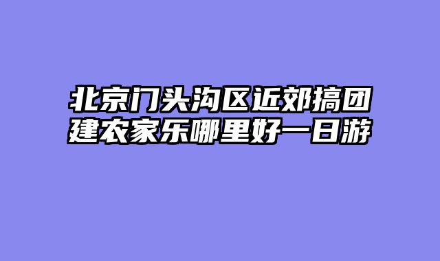 北京门头沟区近郊搞团建农家乐哪里好一日游