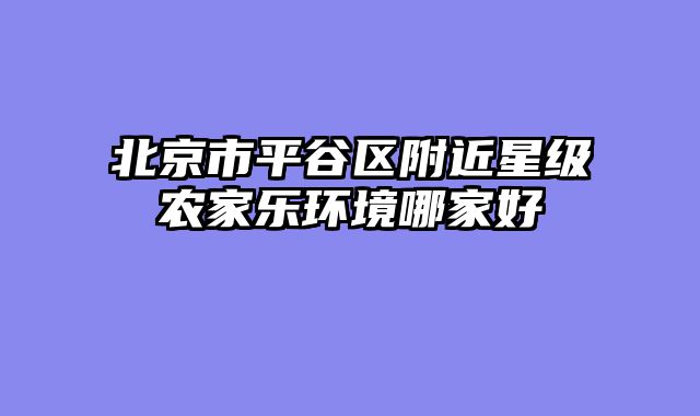 北京市平谷区附近星级农家乐环境哪家好