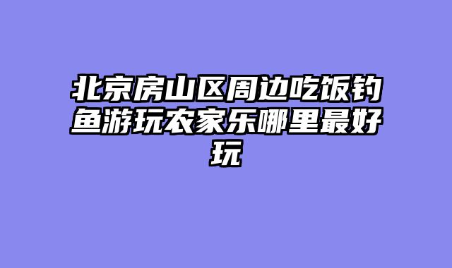 北京房山区周边吃饭钓鱼游玩农家乐哪里最好玩