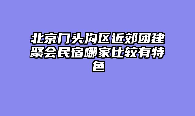 北京门头沟区近郊团建聚会民宿哪家比较有特色