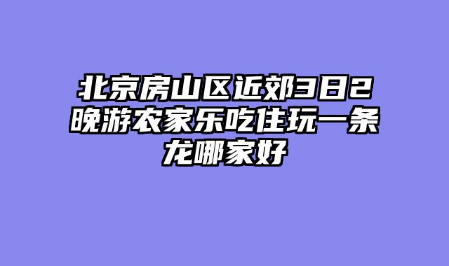 北京房山区近郊3日2晚游农家乐吃住玩一条龙哪家好