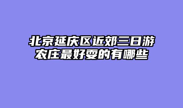 北京延庆区近郊三日游农庄最好耍的有哪些