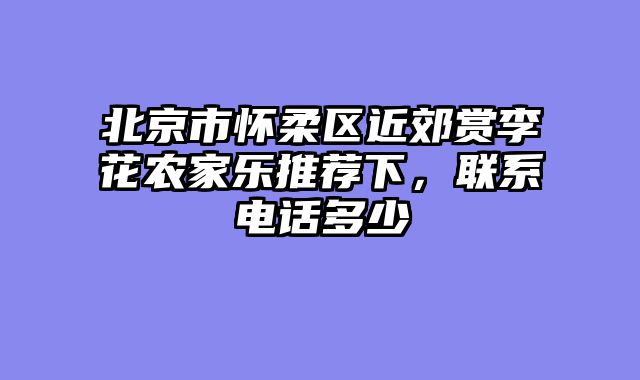 北京市怀柔区近郊赏李花农家乐推荐下，联系电话多少