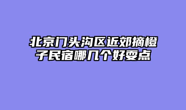 北京门头沟区近郊摘橙子民宿哪几个好耍点