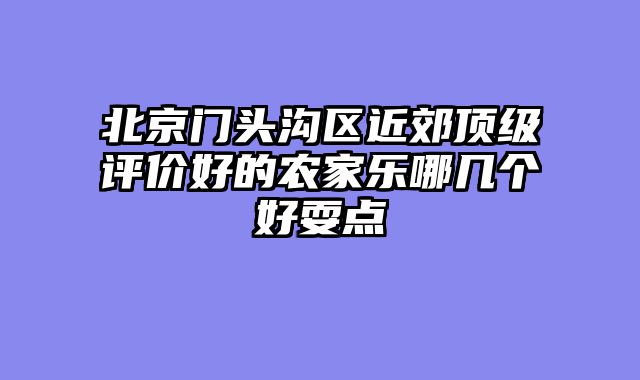 北京门头沟区近郊顶级评价好的农家乐哪几个好耍点