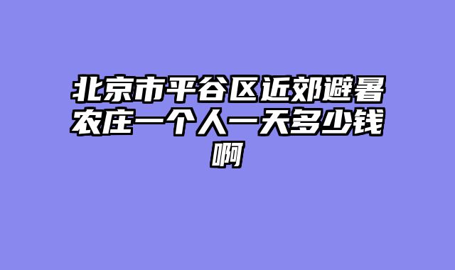 北京市平谷区近郊避暑农庄一个人一天多少钱啊