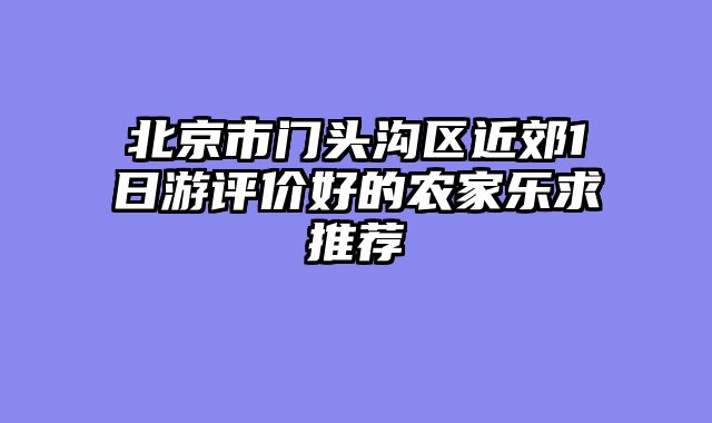 北京市门头沟区近郊1日游评价好的农家乐求推荐