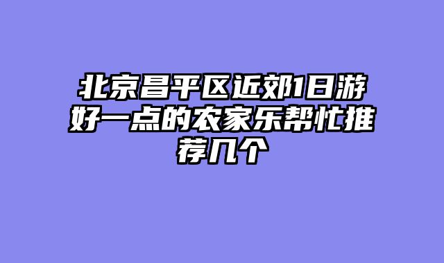 北京昌平区近郊1日游好一点的农家乐帮忙推荐几个