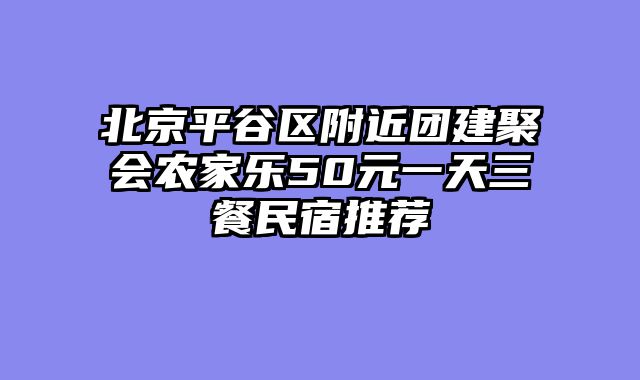 北京平谷区附近团建聚会农家乐50元一天三餐民宿推荐