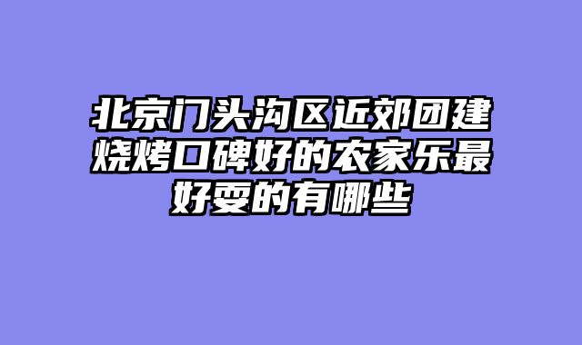 北京门头沟区近郊团建烧烤口碑好的农家乐最好耍的有哪些