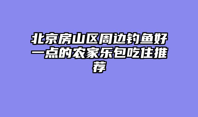 北京房山区周边钓鱼好一点的农家乐包吃住推荐