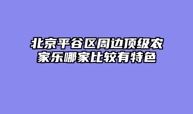 北京平谷区周边顶级农家乐哪家比较有特色