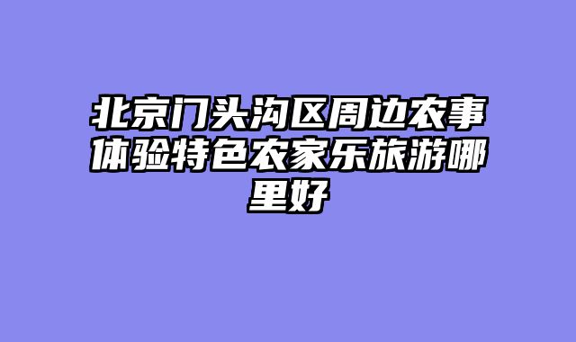 北京门头沟区周边农事体验特色农家乐旅游哪里好