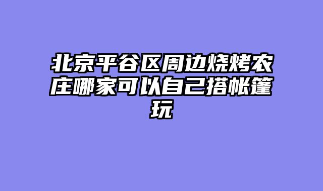北京平谷区周边烧烤农庄哪家可以自己搭帐篷玩