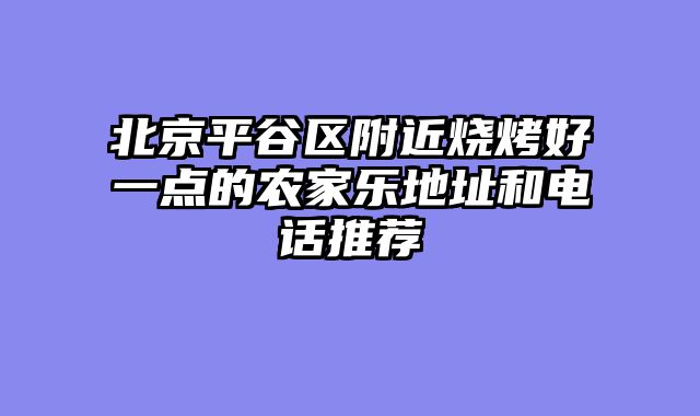 北京平谷区附近烧烤好一点的农家乐地址和电话推荐