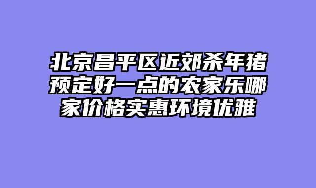 北京昌平区近郊杀年猪预定好一点的农家乐哪家价格实惠环境优雅