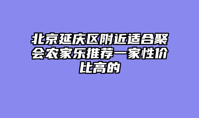 北京延庆区附近适合聚会农家乐推荐一家性价比高的