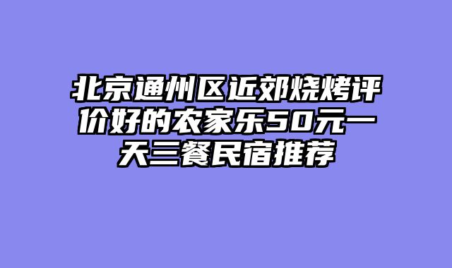 北京通州区近郊烧烤评价好的农家乐50元一天三餐民宿推荐
