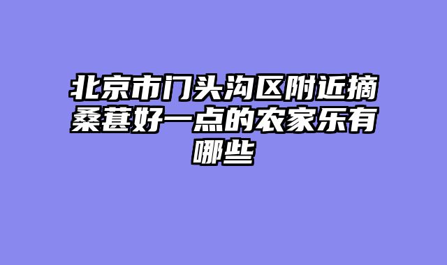 北京市门头沟区附近摘桑葚好一点的农家乐有哪些