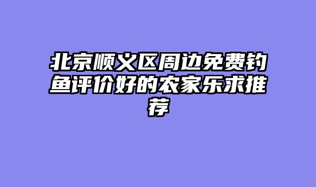 北京顺义区周边免费钓鱼评价好的农家乐求推荐