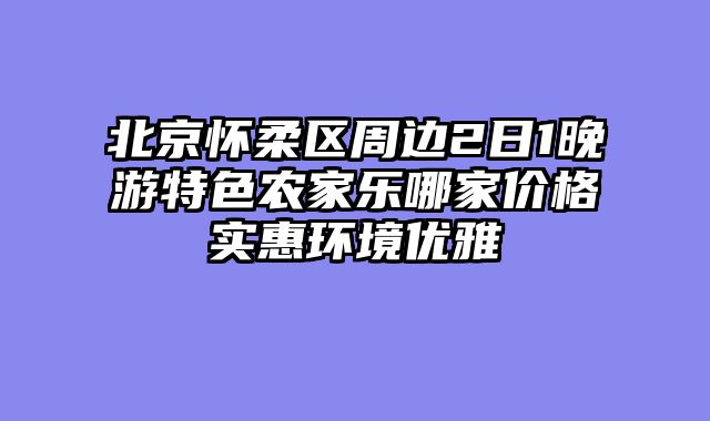 北京怀柔区周边2日1晚游特色农家乐哪家价格实惠环境优雅
