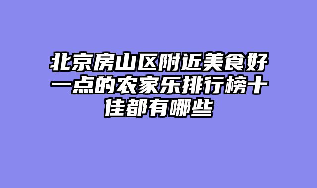 北京房山区附近美食好一点的农家乐排行榜十佳都有哪些
