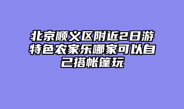 北京顺义区附近2日游特色农家乐哪家可以自己搭帐篷玩