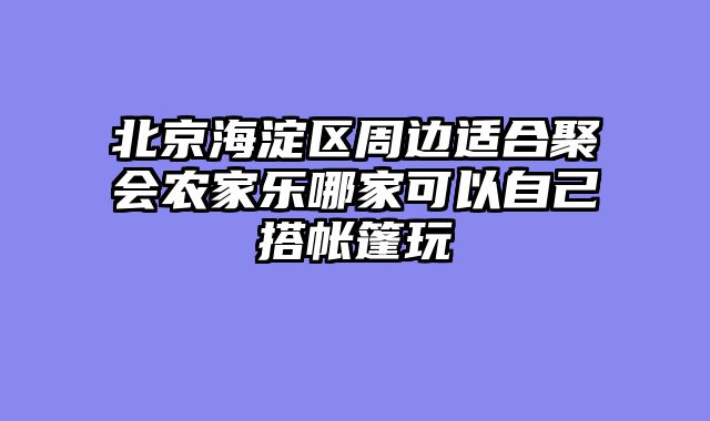 北京海淀区周边适合聚会农家乐哪家可以自己搭帐篷玩