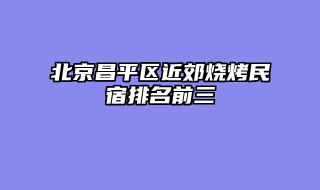 北京昌平区近郊烧烤民宿排名前三