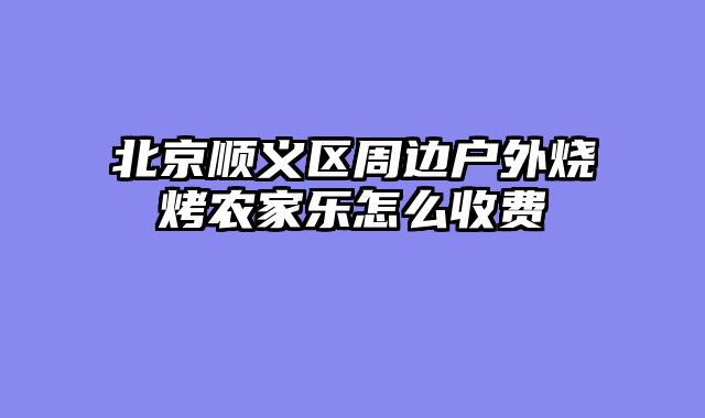 北京顺义区周边户外烧烤农家乐怎么收费