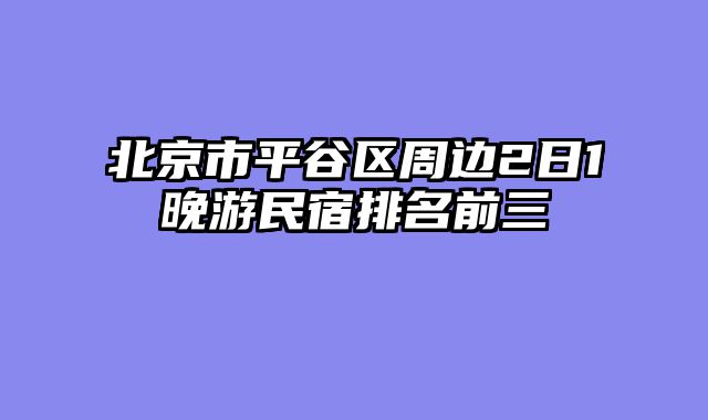 北京市平谷区周边2日1晚游民宿排名前三