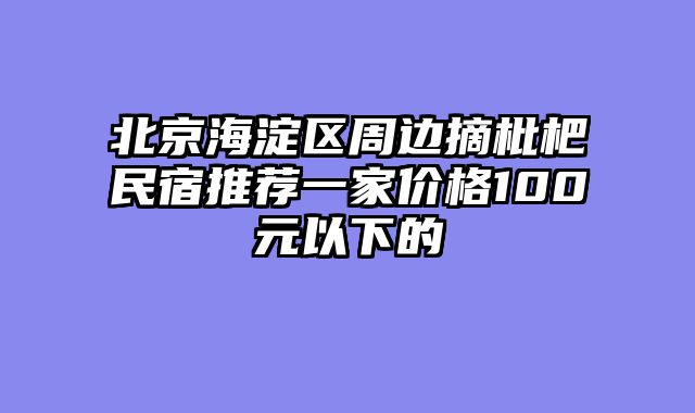 北京海淀区周边摘枇杷民宿推荐一家价格100元以下的