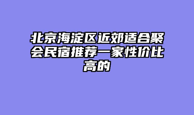 北京海淀区近郊适合聚会民宿推荐一家性价比高的