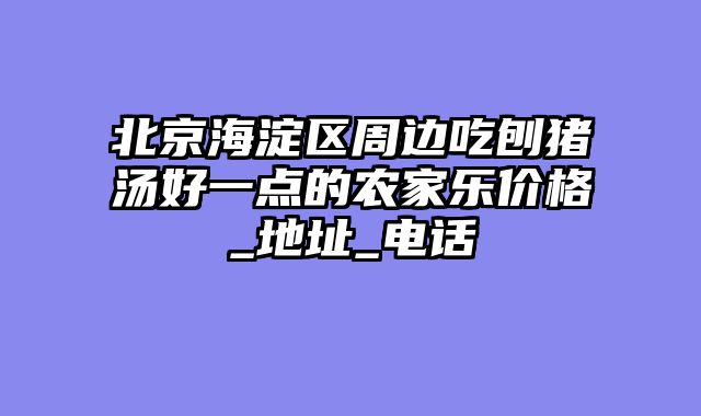 北京海淀区周边吃刨猪汤好一点的农家乐价格_地址_电话