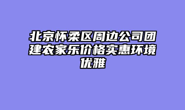 北京怀柔区周边公司团建农家乐价格实惠环境优雅
