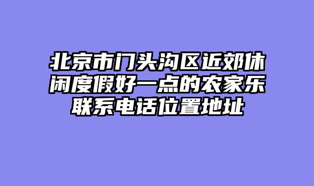 北京市门头沟区近郊休闲度假好一点的农家乐联系电话位置地址