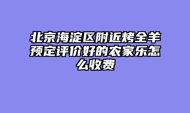 北京海淀区附近烤全羊预定评价好的农家乐怎么收费