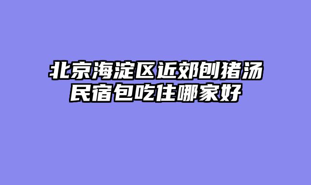 北京海淀区近郊刨猪汤民宿包吃住哪家好