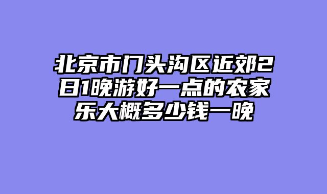 北京市门头沟区近郊2日1晚游好一点的农家乐大概多少钱一晚