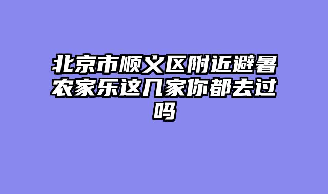 北京市顺义区附近避暑农家乐这几家你都去过吗