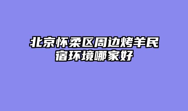 北京怀柔区周边烤羊民宿环境哪家好