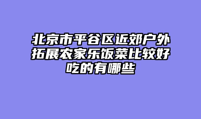 北京市平谷区近郊户外拓展农家乐饭菜比较好吃的有哪些