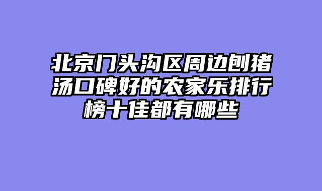 北京门头沟区周边刨猪汤口碑好的农家乐排行榜十佳都有哪些